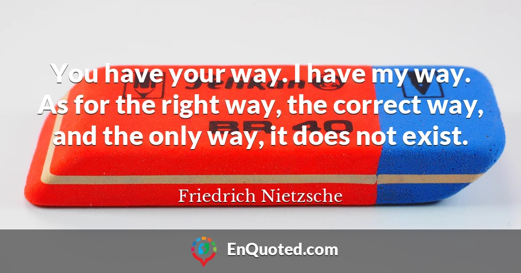 You have your way. I have my way. As for the right way, the correct way, and the only way, it does not exist.