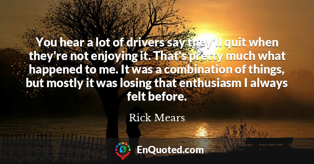 You hear a lot of drivers say they'll quit when they're not enjoying it. That's pretty much what happened to me. It was a combination of things, but mostly it was losing that enthusiasm I always felt before.