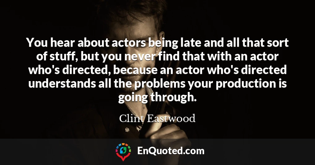 You hear about actors being late and all that sort of stuff, but you never find that with an actor who's directed, because an actor who's directed understands all the problems your production is going through.