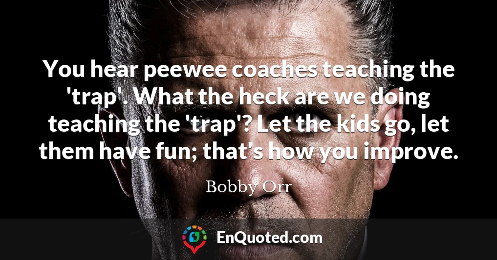 You hear peewee coaches teaching the 'trap'. What the heck are we doing teaching the 'trap'? Let the kids go, let them have fun; that's how you improve.