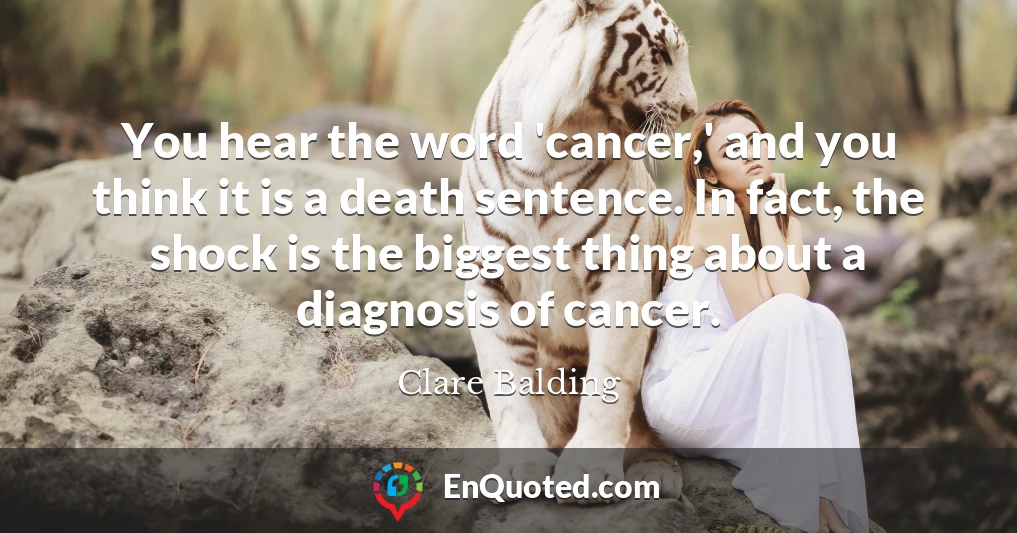 You hear the word 'cancer,' and you think it is a death sentence. In fact, the shock is the biggest thing about a diagnosis of cancer.