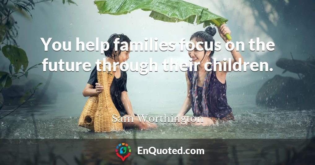 You help families focus on the future through their children.