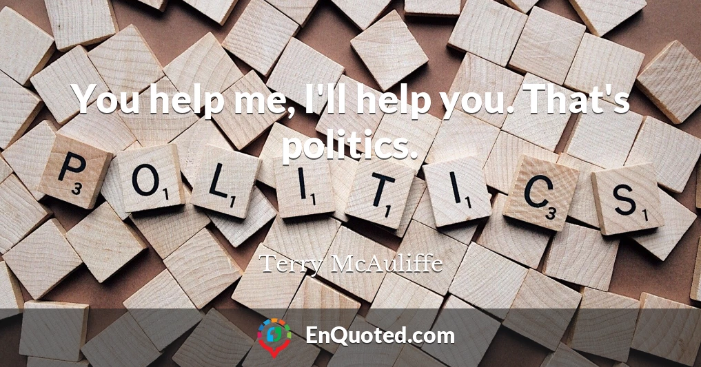 You help me, I'll help you. That's politics.