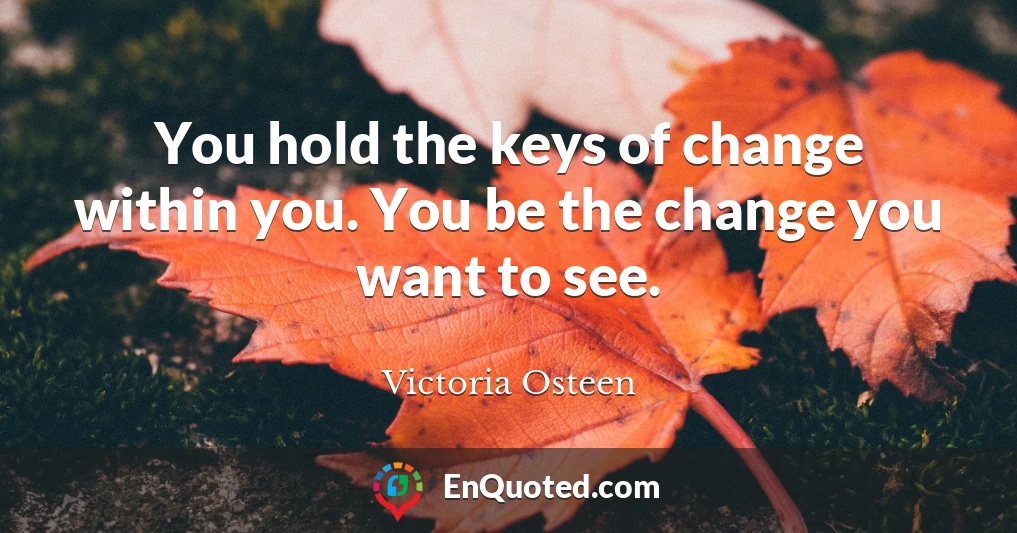 You hold the keys of change within you. You be the change you want to see.