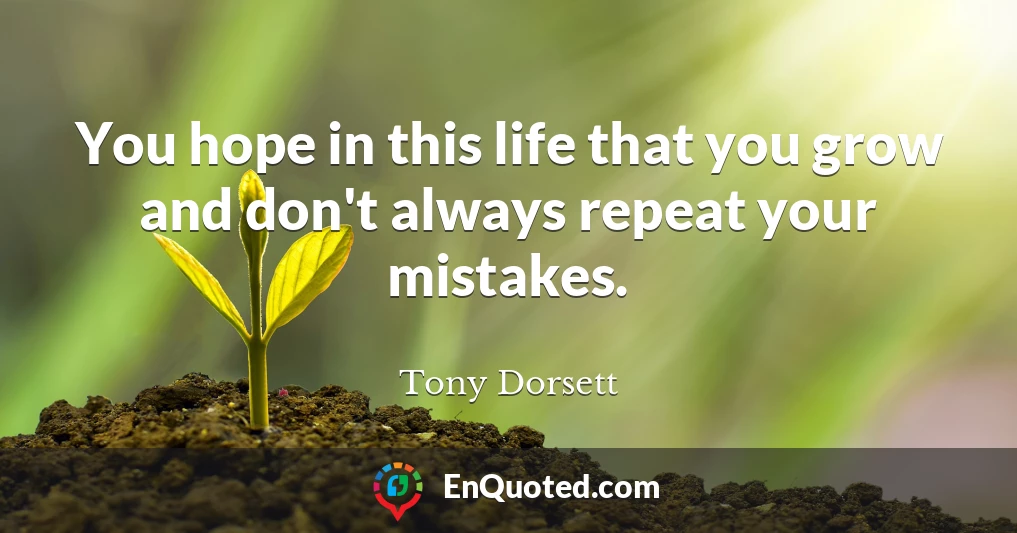 You hope in this life that you grow and don't always repeat your mistakes.