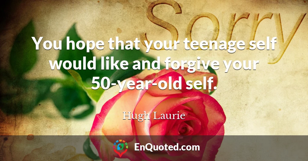 You hope that your teenage self would like and forgive your 50-year-old self.