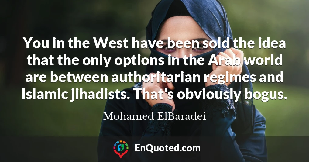 You in the West have been sold the idea that the only options in the Arab world are between authoritarian regimes and Islamic jihadists. That's obviously bogus.