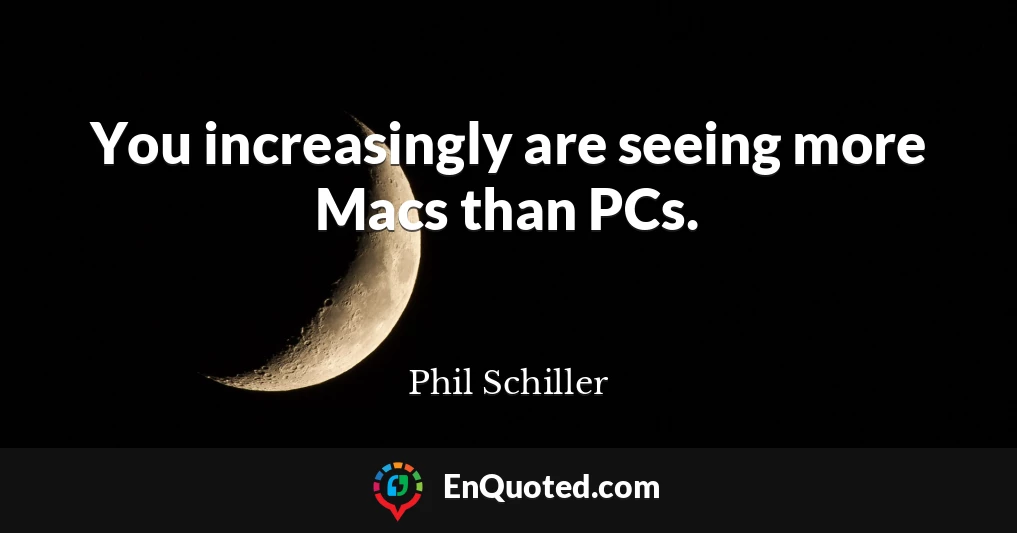 You increasingly are seeing more Macs than PCs.