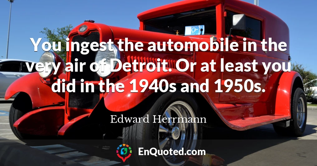You ingest the automobile in the very air of Detroit. Or at least you did in the 1940s and 1950s.