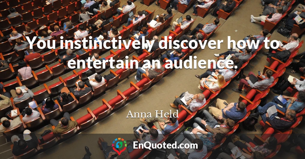 You instinctively discover how to entertain an audience.