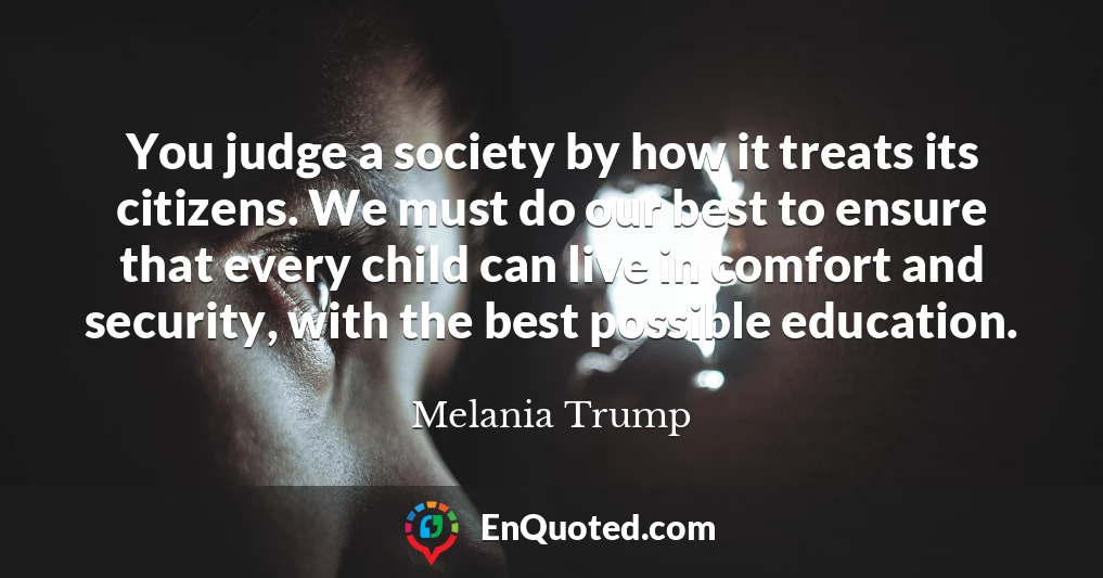 You judge a society by how it treats its citizens. We must do our best to ensure that every child can live in comfort and security, with the best possible education.