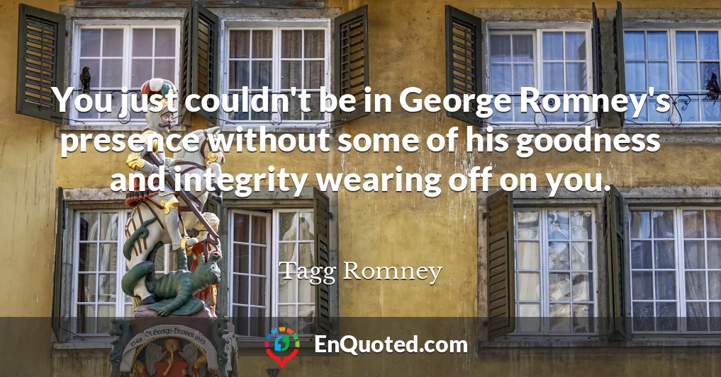 You just couldn't be in George Romney's presence without some of his goodness and integrity wearing off on you.