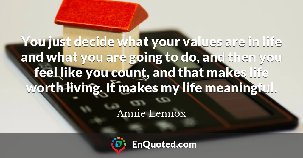 You just decide what your values are in life and what you are going to do, and then you feel like you count, and that makes life worth living. It makes my life meaningful.