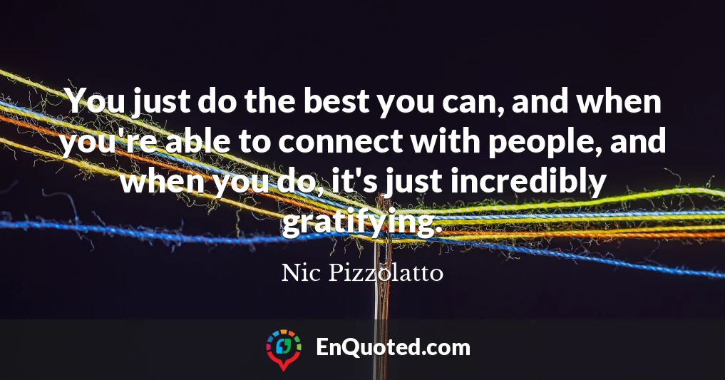 You just do the best you can, and when you're able to connect with people, and when you do, it's just incredibly gratifying.