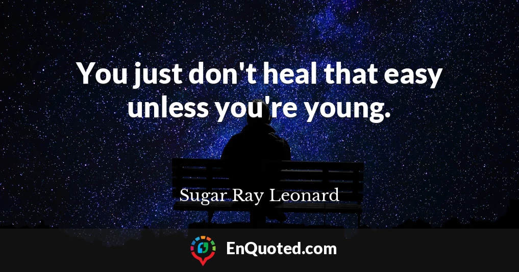 You just don't heal that easy unless you're young.