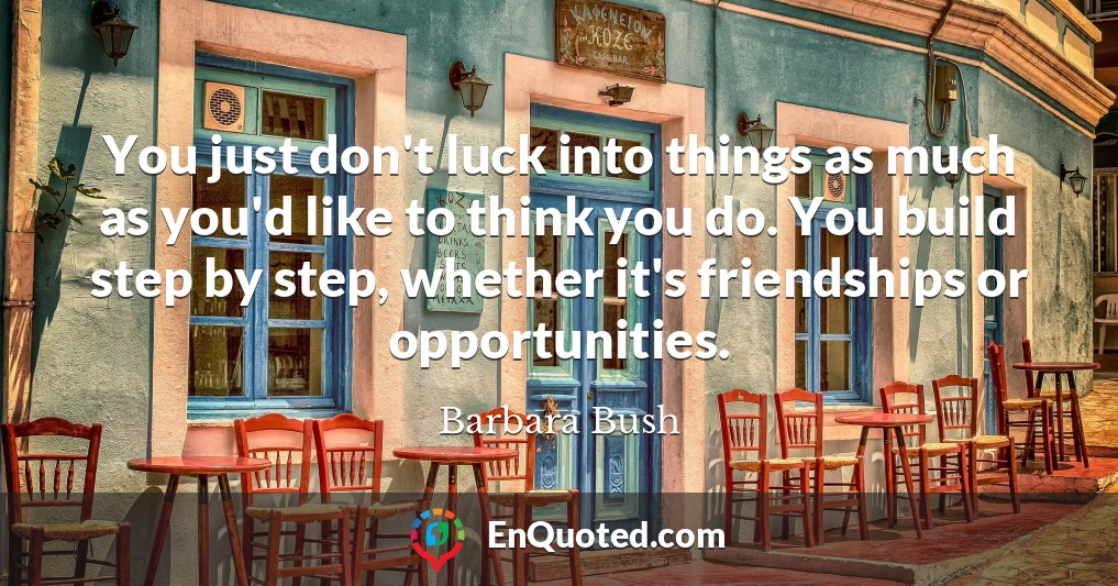You just don't luck into things as much as you'd like to think you do. You build step by step, whether it's friendships or opportunities.
