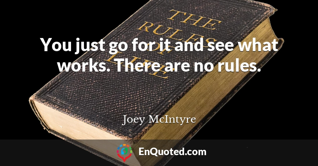 You just go for it and see what works. There are no rules.