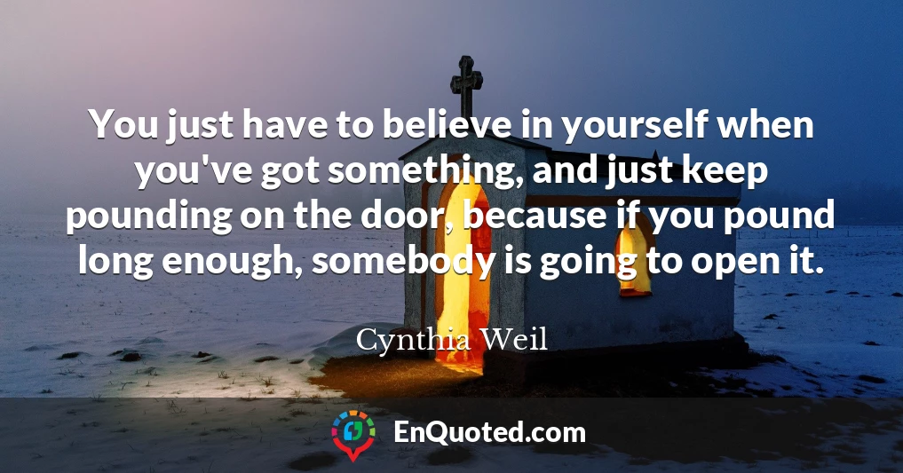 You just have to believe in yourself when you've got something, and just keep pounding on the door, because if you pound long enough, somebody is going to open it.