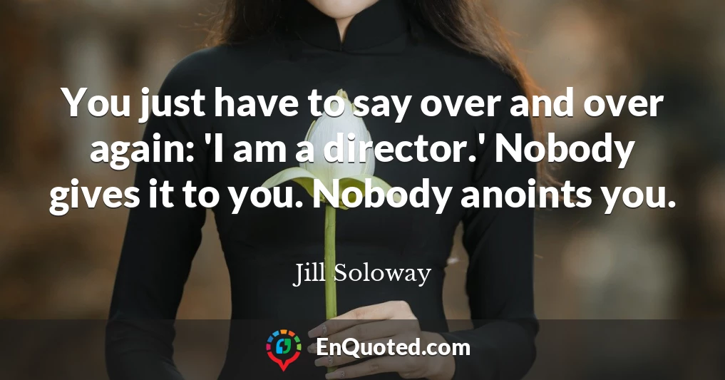 You just have to say over and over again: 'I am a director.' Nobody gives it to you. Nobody anoints you.