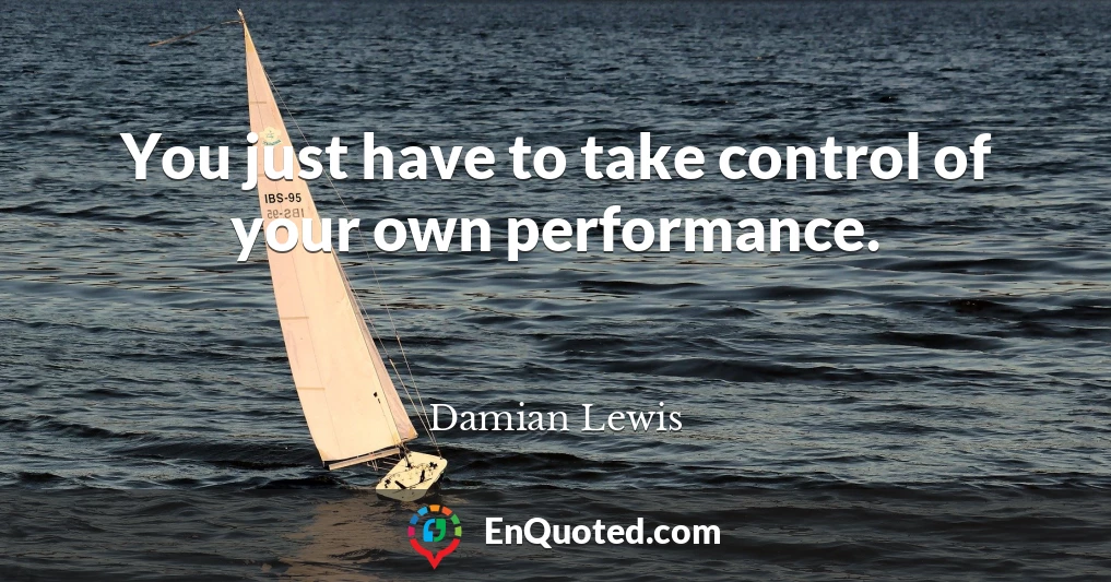 You just have to take control of your own performance.