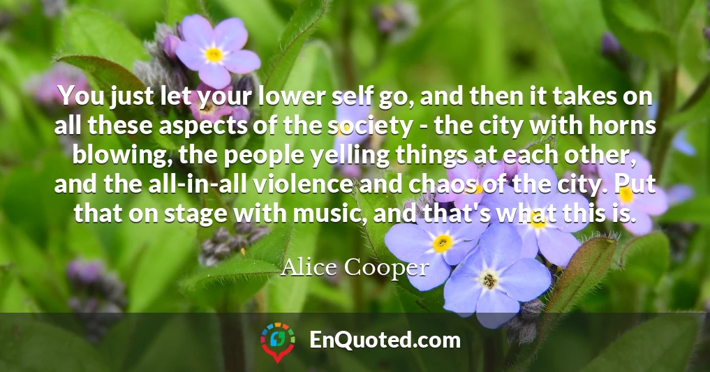 You just let your lower self go, and then it takes on all these aspects of the society - the city with horns blowing, the people yelling things at each other, and the all-in-all violence and chaos of the city. Put that on stage with music, and that's what this is.