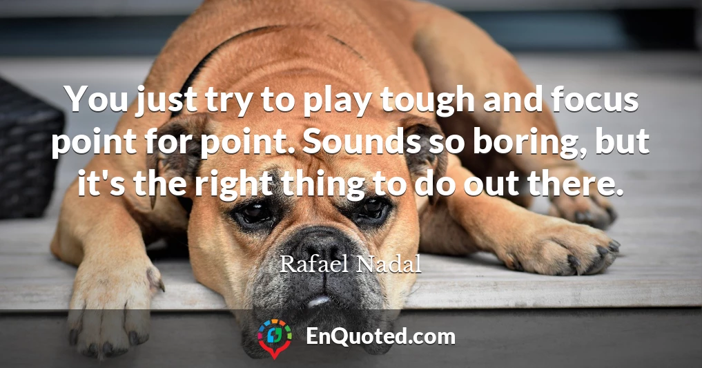 You just try to play tough and focus point for point. Sounds so boring, but it's the right thing to do out there.