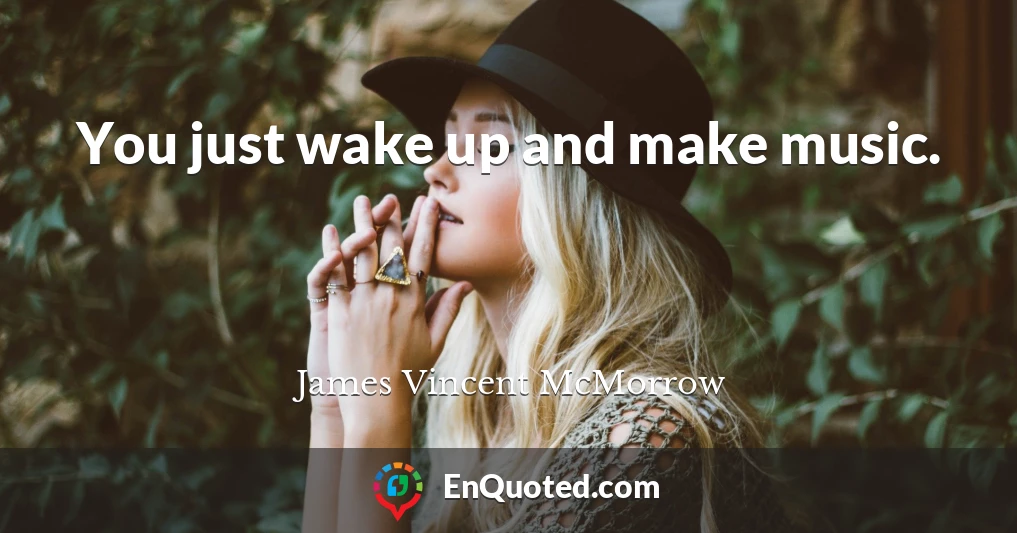 You just wake up and make music.