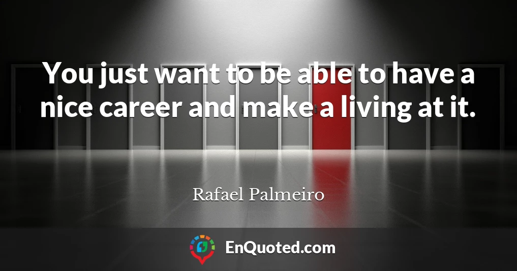 You just want to be able to have a nice career and make a living at it.