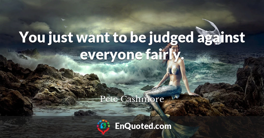 You just want to be judged against everyone fairly.
