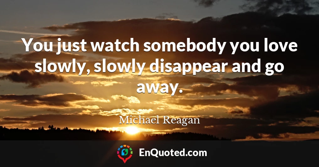 You just watch somebody you love slowly, slowly disappear and go away.