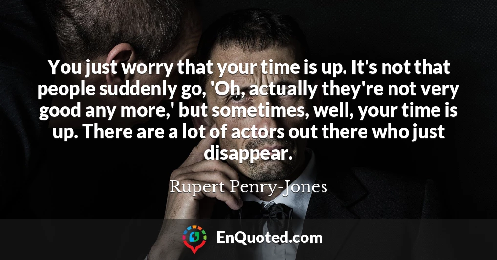 You just worry that your time is up. It's not that people suddenly go, 'Oh, actually they're not very good any more,' but sometimes, well, your time is up. There are a lot of actors out there who just disappear.