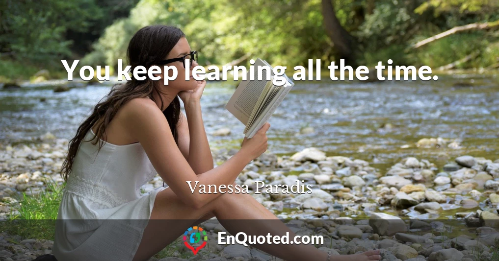 You keep learning all the time.