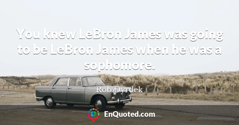 You knew LeBron James was going to be LeBron James when he was a sophomore.