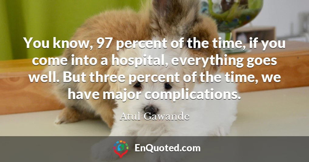 You know, 97 percent of the time, if you come into a hospital, everything goes well. But three percent of the time, we have major complications.