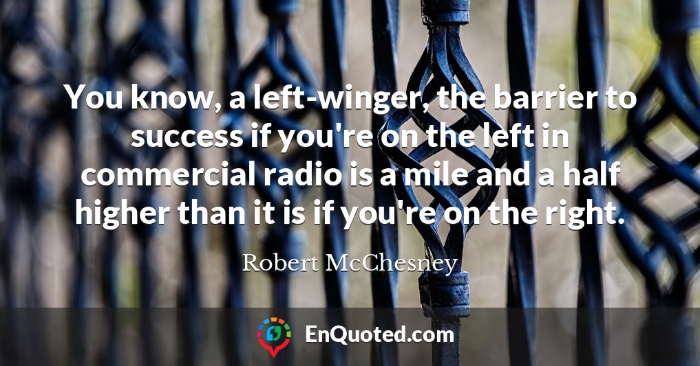 You know, a left-winger, the barrier to success if you're on the left in commercial radio is a mile and a half higher than it is if you're on the right.