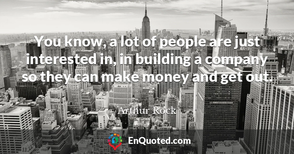 You know, a lot of people are just interested in, in building a company so they can make money and get out.