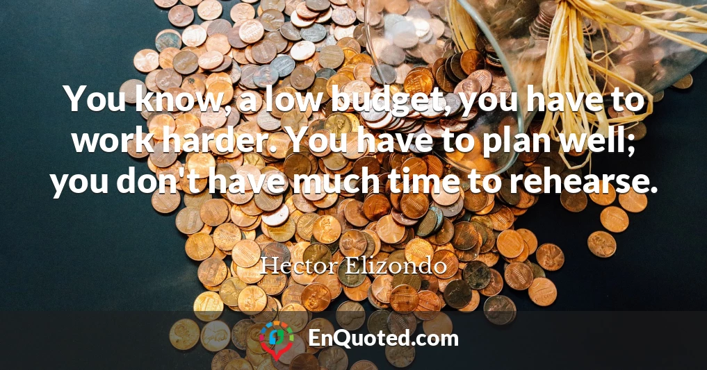 You know, a low budget, you have to work harder. You have to plan well; you don't have much time to rehearse.