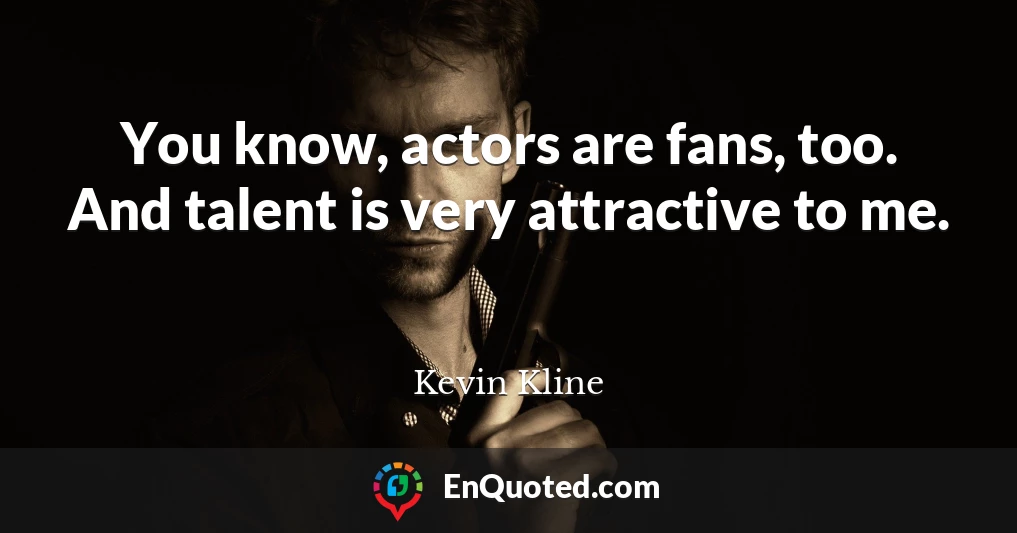 You know, actors are fans, too. And talent is very attractive to me.
