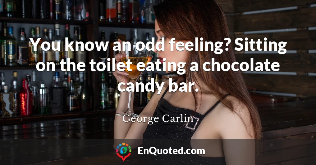 You know an odd feeling? Sitting on the toilet eating a chocolate candy bar.