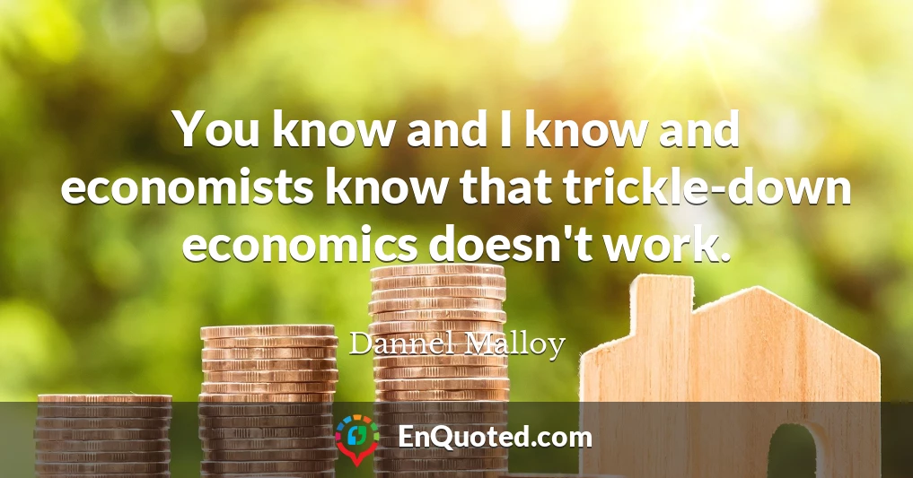 You know and I know and economists know that trickle-down economics doesn't work.