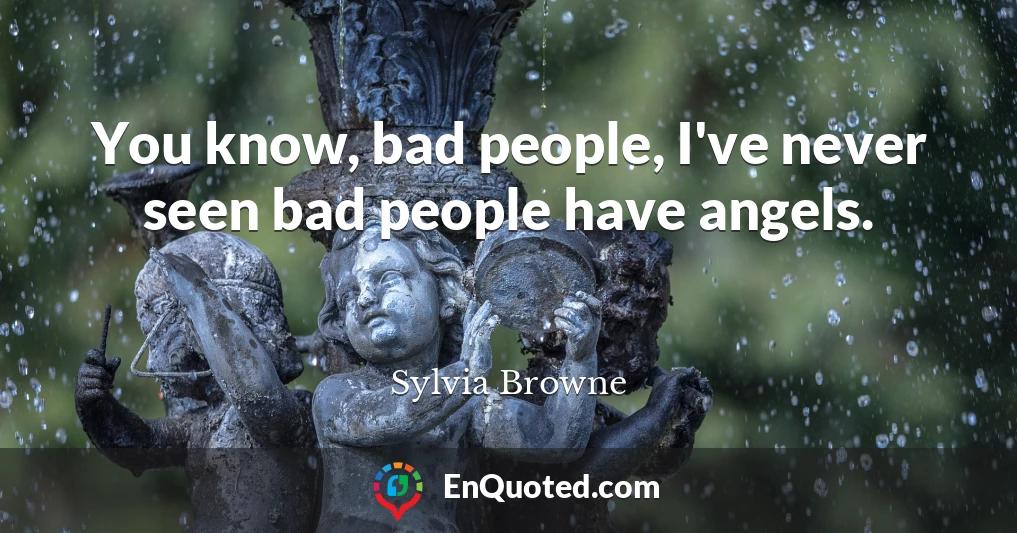 You know, bad people, I've never seen bad people have angels.