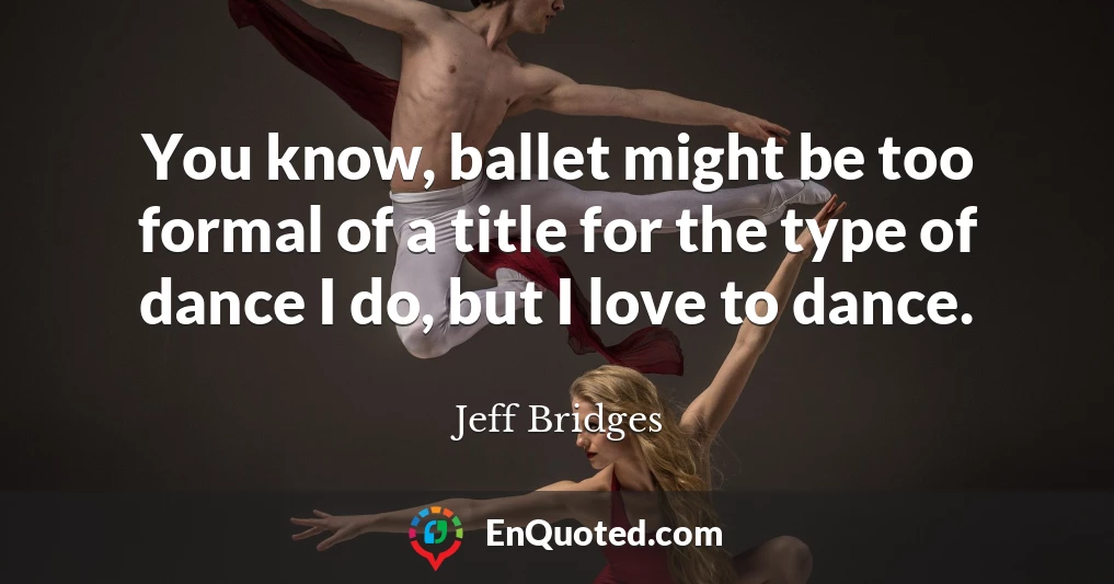 You know, ballet might be too formal of a title for the type of dance I do, but I love to dance.