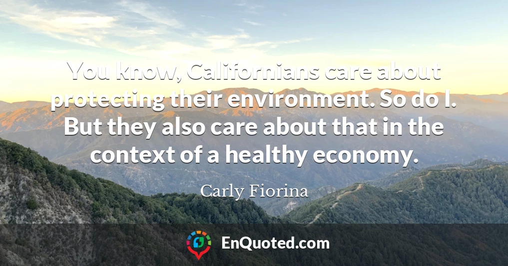 You know, Californians care about protecting their environment. So do I. But they also care about that in the context of a healthy economy.