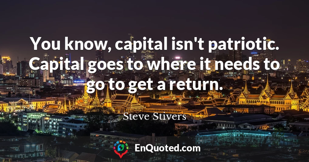 You know, capital isn't patriotic. Capital goes to where it needs to go to get a return.