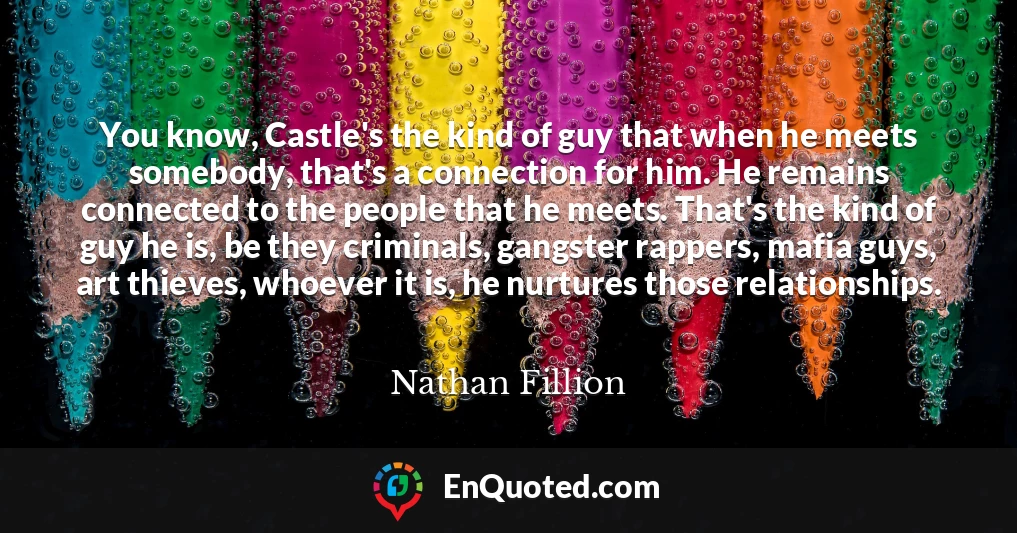 You know, Castle's the kind of guy that when he meets somebody, that's a connection for him. He remains connected to the people that he meets. That's the kind of guy he is, be they criminals, gangster rappers, mafia guys, art thieves, whoever it is, he nurtures those relationships.