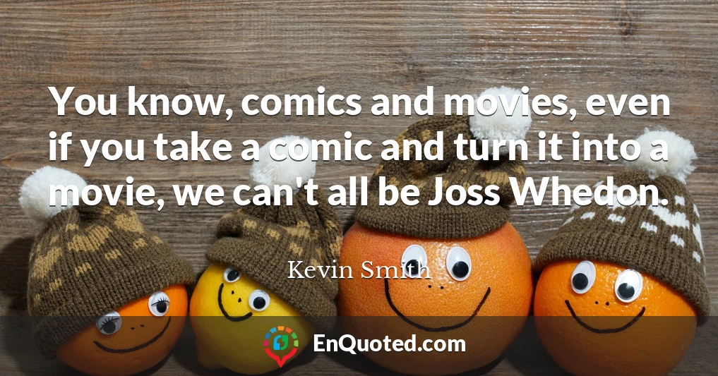 You know, comics and movies, even if you take a comic and turn it into a movie, we can't all be Joss Whedon.