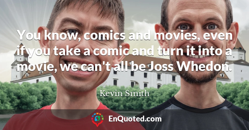 You know, comics and movies, even if you take a comic and turn it into a movie, we can't all be Joss Whedon.