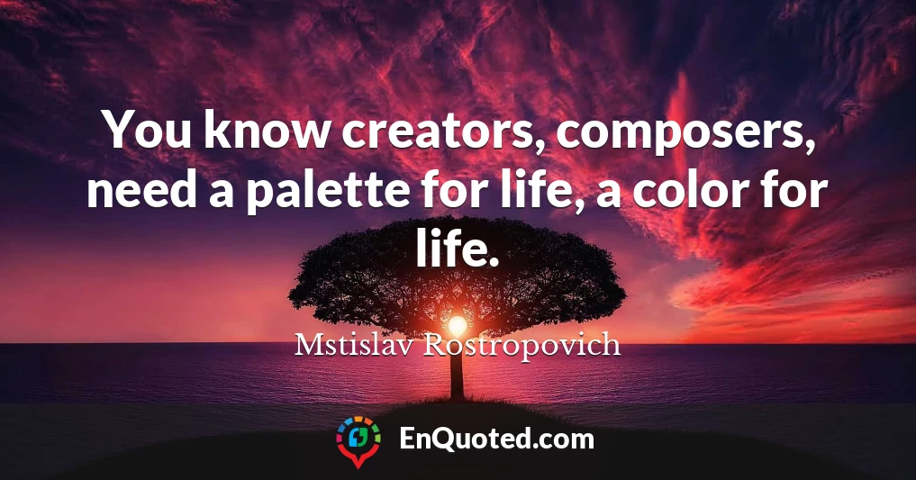 You know creators, composers, need a palette for life, a color for life.