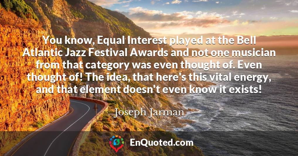 You know, Equal Interest played at the Bell Atlantic Jazz Festival Awards and not one musician from that category was even thought of. Even thought of! The idea, that here's this vital energy, and that element doesn't even know it exists!