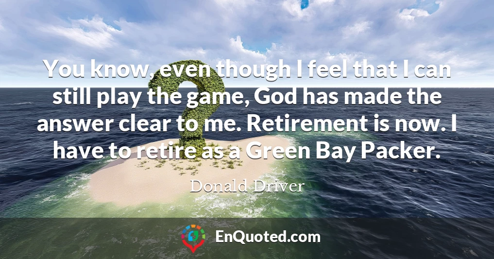 You know, even though I feel that I can still play the game, God has made the answer clear to me. Retirement is now. I have to retire as a Green Bay Packer.